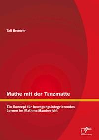 Mathe mit der Tanzmatte: Ein Konzept für bewegungsintegrierendes Lernen im Mathmatikunterricht - Tall Bremehr - E-Book