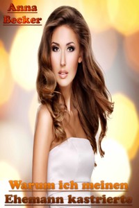 Warum ich meinen Ehemann kastrierte - Anna Becker - E-Book