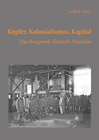 Kupfer, Kolonialismus, Kapital. Das Bergwerk Tsumeb, Namibia - Judith Fait - E-Book