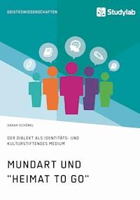 Mundart und "Heimat to go". Der Dialekt als identitäts- und kulturstiftendes Medium - Sarah Schöbel - E-Book