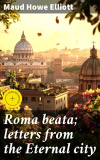 Roma beata; letters from the Eternal city - Maud Howe Elliott - E-Book