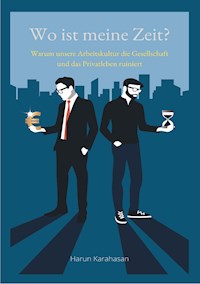 Wo ist meine Zeit? - Ein Sachbuch, das unsere Leistungsgesellschaft hinterfragt. Unsere Arbeit schadet das Privatleben am meisten, weil es zu viel Zeit abverlangt - Harun Karahasan - E-Book