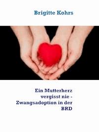 Ein Mutterherz vergisst nie - Zwangsadoption in der BRD - Brigitte Kohrs - E-Book