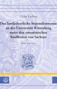 Das landesherrliche Stipendienwesen an der Universität Wittenberg unter den ernestinischen Kurfürsten von Sachsen - Ulrike Ludwig - E-Book