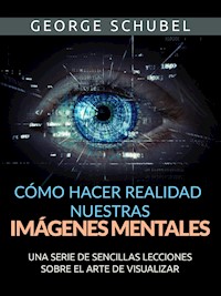 Cómo hacer realidad nuestras imágenes mentales (Traducido) - George Schubel - E-Book