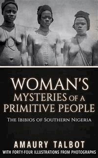 Woman's Mysteries Of A Primitive People - The Ibibios of Southern Nigeria - Amaury Talbot - E-Book