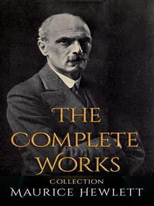 Maurice Hewlett: The Complete Works - Maurice Hewlett - E-Book