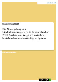 Die Neuregelung des Länderfinanzausgleichs in Deutschland ab 2020. Analyse und Vergleich zwischen bestehendem und zukünftigem System - Maximilian Robl - E-Book