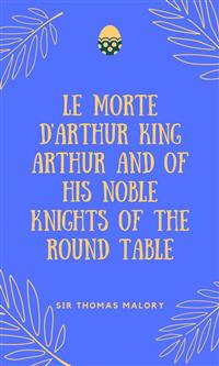 Le Morte D'Arthur King Arthur And Of His Noble Knights Of The Round Table - Sir Thomas Malory - E-Book