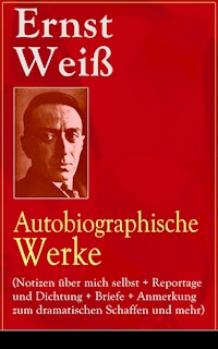 Ernst Weiß: Autobiographische Werke (Notizen über mich selbst + Reportage und Dichtung + Briefe + Anmerkung zum dramatischen Schaffen und mehr) - Ernst Weiß - E-Book