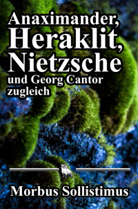Anaximander, Heraklit, Nietzsche und Georg Cantor zugleich - Morbus Sollistimus - E-Book
