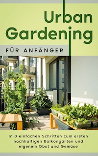 Urban Gardening für Anfänger: In 8 einfachen Schritten zum ersten nachhaltigen Balkongarten und eigenem Obst und Gemüse - Wiebke Bluhm - E-Book + Hörbuch
