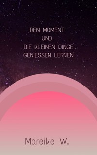 Den Moment und die kleinen Dinge genießen lernen - Mareike W. - E-Book