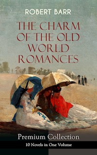 THE CHARM OF THE OLD WORLD ROMANCES – Premium Collection: 10 Novels in One Volume - Robert Barr - E-Book