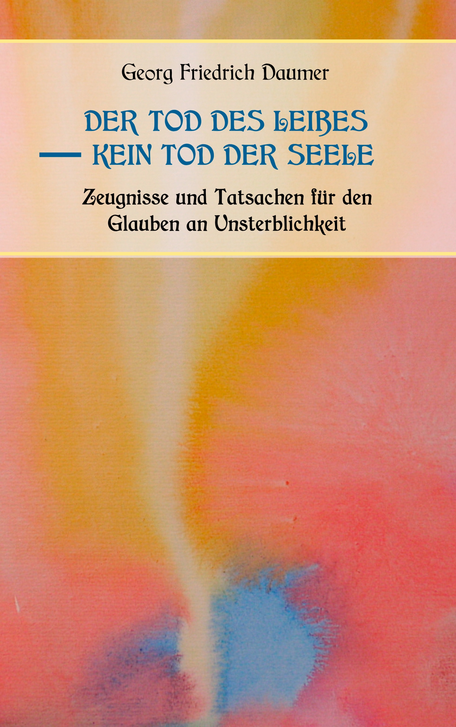Der Tod des Leibes - Kein Tod der Seele. Zeugnisse und Tatsachen der Jahrhunderte vor und nach Christus für den Glauben an Unsterblichkeit. Zur Belehrung und zum Trost für Zweifelnde zusammengestellt. - Prof. Georg Friedrich Daumer - E-Book