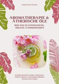 Aromatherapie und Ätherische Öle: Dein Weg zu Entspannung, Heilung und Wohlbefinden (Natürliche Düfte gezielt einsetzen – Stress abbauen, Gesundheit fördern und Balance finden) - Madeleine Wilson - E-Book