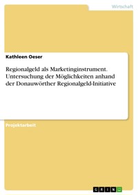 Regionalgeld als Marketinginstrument. Untersuchung der Möglichkeiten anhand der Donauwörther Regionalgeld-Initiative - Kathleen Oeser - E-Book
