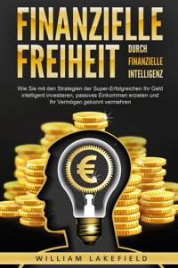 Finanzielle Freiheit durch finanzielle Intelligenz: Wie Sie mit den Strategien der Super-Erfolgreichen Ihr Geld intelligent investieren, passives Einkommen erzielen und Ihr Vermögen gekonnt vermehren - William Lakefield - E-Book