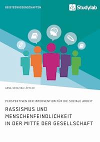 Rassismus und Menschenfeindlichkeit in der Mitte der Gesellschaft. Perspektiven der Intervention für die Soziale Arbeit - Anna-Serafina Löffler - E-Book