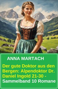 Der gute Doktor aus den Bergen: Alpendoktor Dr. Daniel Ingold 21-30 - Sammelband 10 Romane - Anna Martach - E-Book