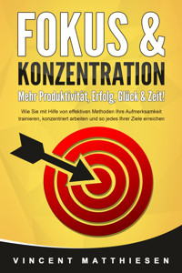FOKUS & KONZENTRATION - Mehr Produktivität, Erfolg, Glück & Zeit!: Wie Sie mit Hilfe von effektiven Methoden Ihre Aufmerksamkeit trainieren, konzentriert arbeiten und so jedes Ihrer Ziele erreichen - Vincent Matthiesen - E-Book