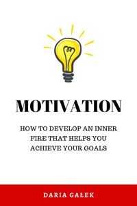 Motivation: How to Develop an Inner Fire That Helps You Achieve Your Goals - Daria Gałek - E-Book