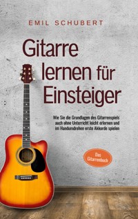 Gitarre lernen für Einsteiger - Wie Sie die Grundlagen des Gitarrenspiels auch ohne Unterricht leicht erlernen und im Handumdrehen erste Akkorde spielen - Das Gitarrenbuch - Emil Schubert - E-Book