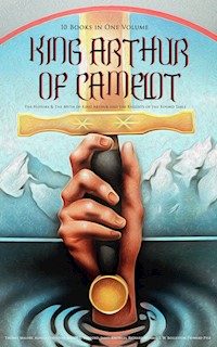 KING ARTHUR OF CAMELOT: The History & The Myth of King Arthur and the Knights of the Round Table (10 Books in One Volume) - Thomas Malory - E-Book