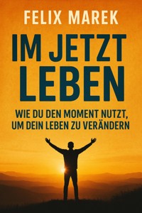 "Im Jetzt leben: Wie du den Moment nutzt, um dein Leben zu verändern" - Felix Marek - E-Book