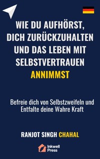 Wie du Aufhörst, dich Zurückzuhalten und das Leben mit Selbstvertrauen Annimmst - Ranjot Singh Chahal - E-Book