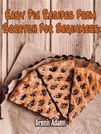 Easy Pie Recipes From Scratch For Beginners - Dennis Adams - E-Book