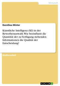 Künstliche Intelligenz (KI) in der Bewerberauswahl. Wie beeinflusst die Quantität der zu Verfügung stehenden Informationen die Qualität der Entscheidung? - Dorothea Winter - E-Book