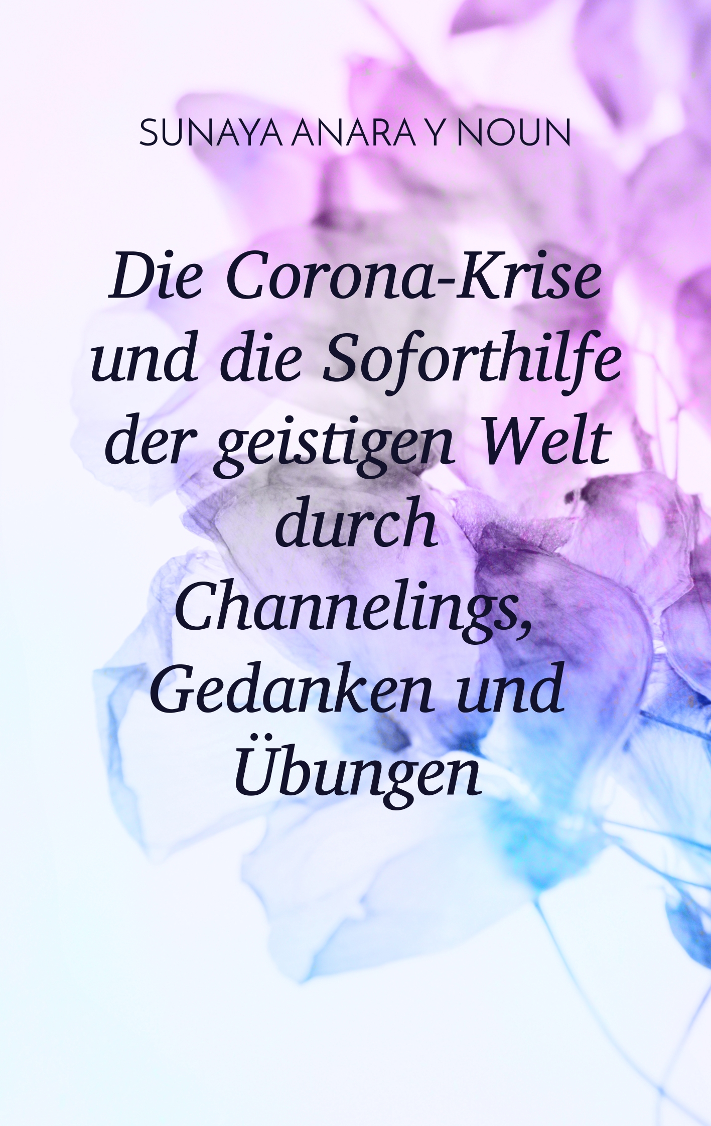 Die Corona-Krise und die Soforthilfe der geistigen Welt durch Channelings, Gedanken und Übungen - Sunaya Anara Y Noun - E-Book