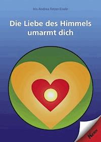 Die Liebe des Himmels umarmt dich - Iris-Andrea Fetzer-Eisele - E-Book