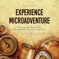 Experience Microadventure the Best Ideas and Tips for the Most Beautiful and Exciting Everyday Experiences Incl. Microadventures for Children, for the Winter and From 5 to 9 - Lara Althaus - Hörbuch