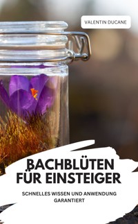 BACHBLÜTEN FÜR EINSTEIGER – SCHNELLES WISSEN UND ANWENDUNG GARANTIERT - VALENTIN DUCANE - E-Book