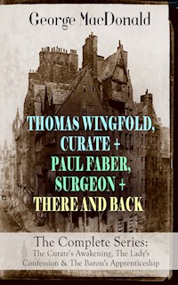 THOMAS WINGFOLD, CURATE + PAUL FABER, SURGEON + THERE AND BACK - The Complete Series: The Curate's Awakening, The Lady's Confession & The Baron's Apprenticeship - George MacDonald - E-Book