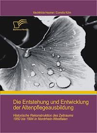 Die Entstehung und Entwicklung der Altenpflegeausbildung: Historische Rekonstruktion des Zeitraums 1950 bis 1994 in Nordrhein-Westfalen - Cornelia Kühn - E-Book