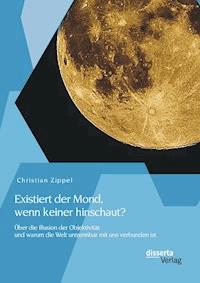 Existiert der Mond, wenn keiner hinschaut? Über die Illusion der Objektivität und warum die Welt untrennbar mit uns verbunden ist - Christian Zippel - E-Book