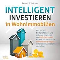 INTELLIGENT INVESTIEREN in Wohnimmobilien: Wie Sie die hochprofitablen und sicheren Strategien der Profi-Investoren für sich nutzen und Ihr Immobilienvermögen in kürzester Zeit enorm vermehren - Robert A. Wilson - E-Book + Hörbuch
