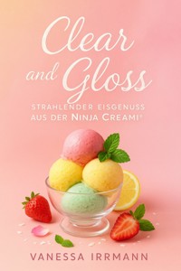 Clear and Gloss – Strahlender Eisgenuss aus der Ninja Creami® - Vanessa Irrmann - E-Book