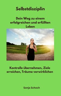 Selbstdisziplin - Dein Weg zu einem erfolgreichen und erfüllten Leben - Sonja Schoch - E-Book