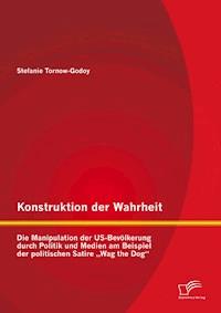 Konstruktion der Wahrheit: Die Manipulation der US-Bevölkerung durch Politik und Medien am Beispiel der politischen Satire „Wag the Dog“ - Stefanie Tornow-Godoy - E-Book