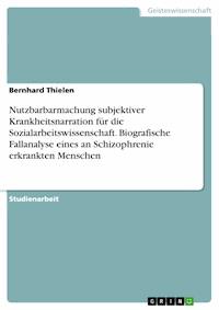 Nutzbarbarmachung subjektiver Krankheitsnarration für die Sozialarbeitswissenschaft. Biografische Fallanalyse eines an Schizophrenie erkrankten Menschen - Bernhard Thielen - E-Book