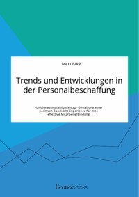 Trends und Entwicklungen in der Personalbeschaffung. Handlungsempfehlungen zur Gestaltung einer positiven Candidate Experience für eine effektive Mitarbeiterbindung - Maxi Birr - E-Book