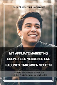 MIT AFFILIATE MARKETING ONLINE GELD VERDIENEN UND PASSIVES EINKOMMEN SICHERN - Robert Moersch-Parchwitz - E-Book