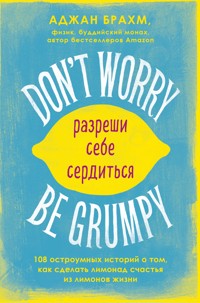 Don't worry. Be grumpy. Разреши себе сердиться. 108 коротких историй о том, как сделать лимонад из лимонов жизни - Аджан Брахм - E-Book