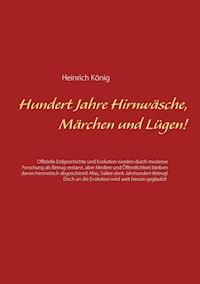 Hundert Jahre Hirnwäsche, Märchen und Lügen! - Heinrich König - E-Book