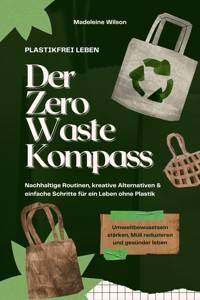 Plastikfrei leben – Der Zero Waste Kompass: Nachhaltige Routinen, kreative Alternativen & einfache Schritte für ein Leben ohne Plastik (Umweltbewusstsein stärken, Müll reduzieren & gesünder leben) - Madeleine Wilson - E-Book