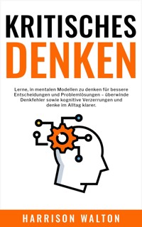Kritisches Denken: Lerne, in mentalen Modellen zu denken für bessere Entscheidungen und Problemlösungen – überwinde Denkfehler sowie kognitive Verzerrungen und denke im Alltag klarer. - Harrison Walton - E-Book